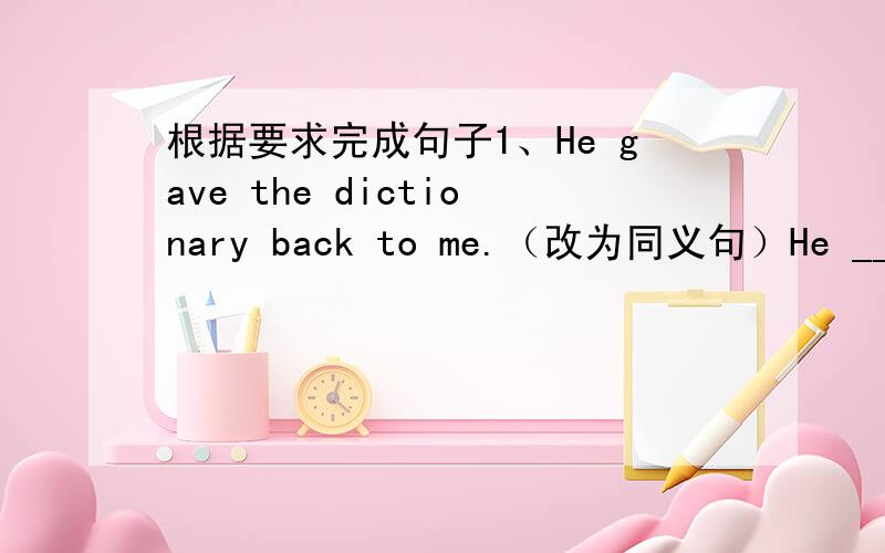 根据要求完成句子1、He gave the dictionary back to me.（改为同义句）He ______