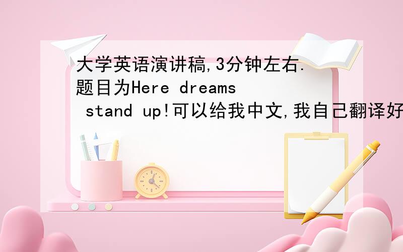 大学英语演讲稿,3分钟左右.题目为Here dreams stand up!可以给我中文,我自己翻译好了.最好是英文!