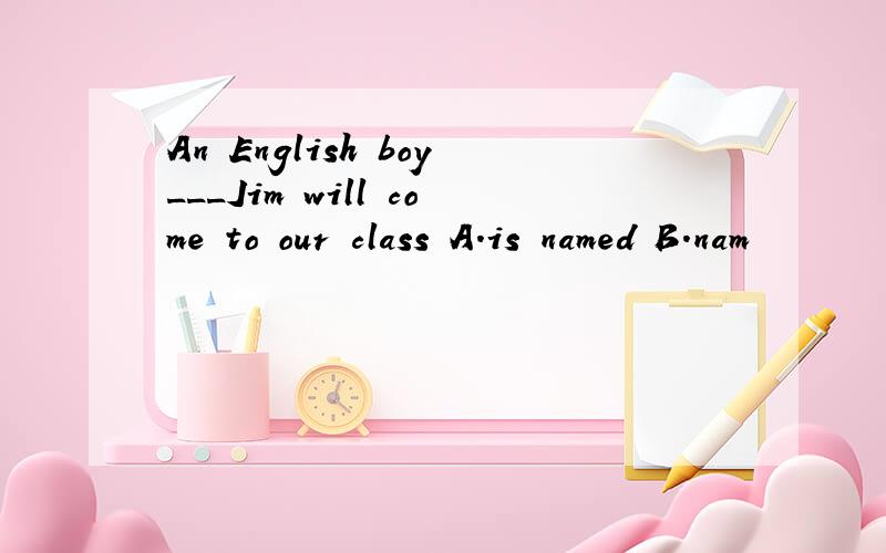 An English boy___Jim will come to our class A.is named B.nam