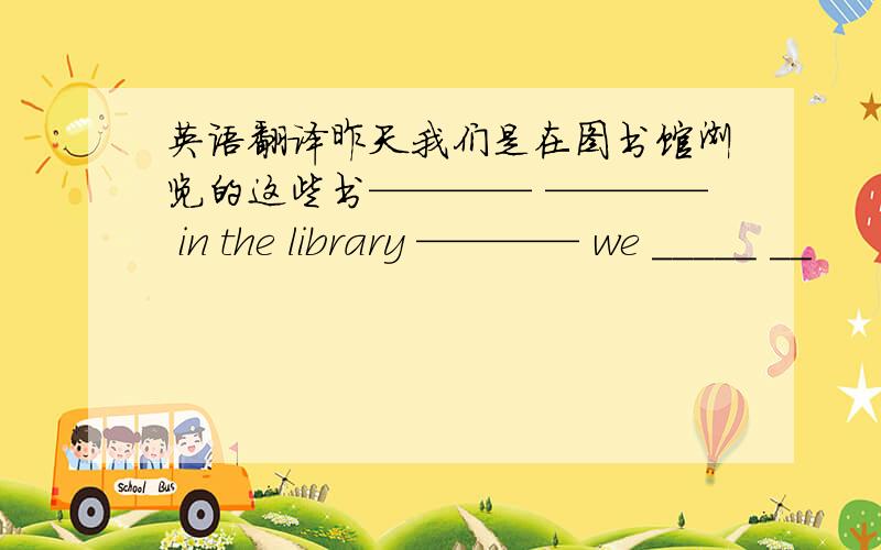 英语翻译昨天我们是在图书馆浏览的这些书———— ———— in the library ———— we _____ __