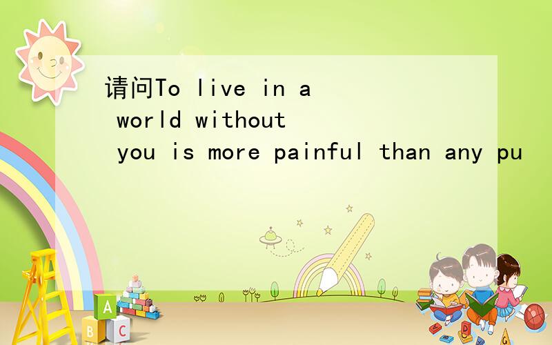 请问To live in a world without you is more painful than any pu
