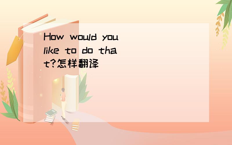 How would you like to do that?怎样翻译