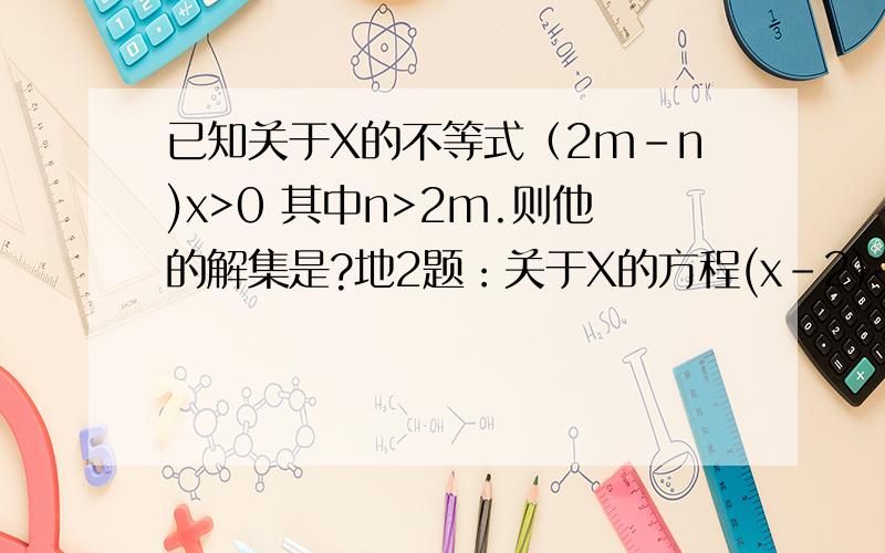 已知关于X的不等式（2m-n)x>0 其中n>2m.则他的解集是?地2题：关于X的方程(x-2)+3k=3分之x+k的根