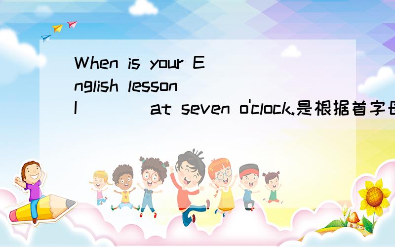 When is your English lesson I____at seven o'clock.是根据首字母填空.I