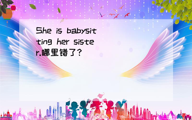 She is babysitting her sister.哪里错了?
