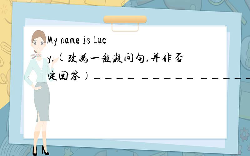 My name is Lucy.(改为一般凝问句,并作否定回答）____ _____ ______Lucy?No,___