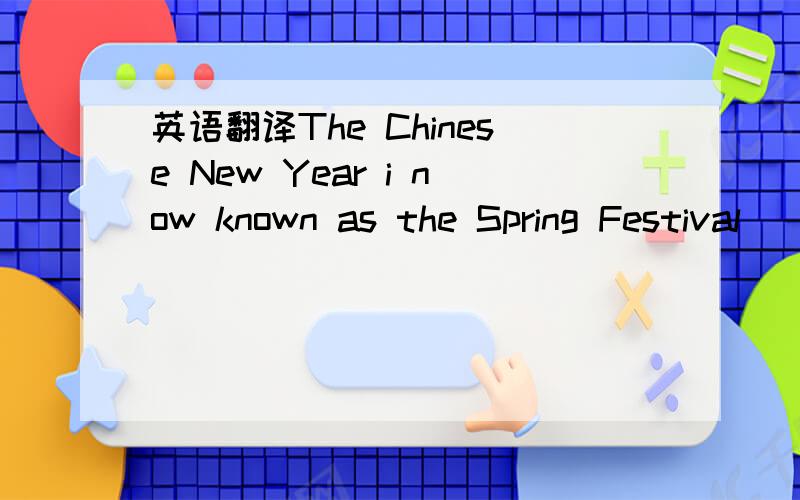 英语翻译The Chinese New Year i now known as the Spring Festival