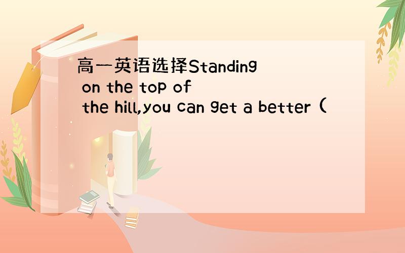 高一英语选择Standing on the top of the hill,you can get a better (