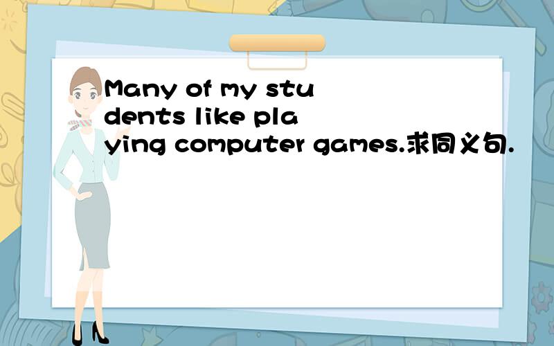 Many of my students like playing computer games.求同义句.