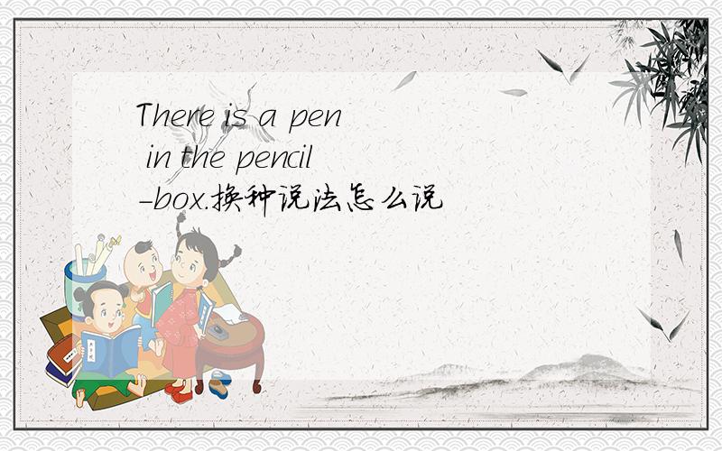 There is a pen in the pencil-box.换种说法怎么说