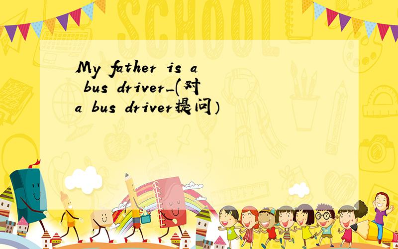 My father is a bus driver_(对a bus driver提问）