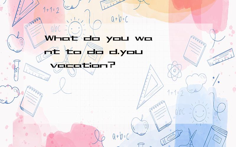 What do you want to do d.you vacation?