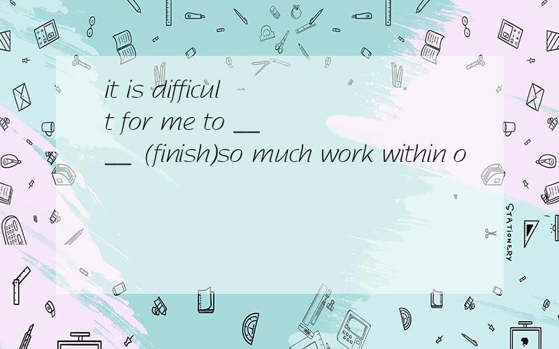 it is difficult for me to ____ （finish）so much work within o