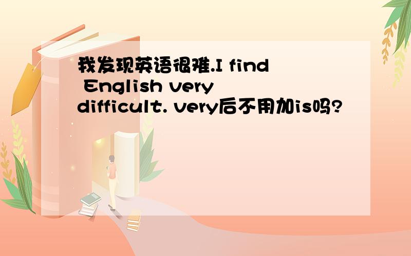 我发现英语很难.I find English very difficult. very后不用加is吗?