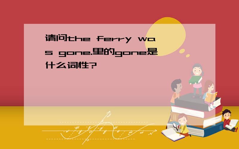 请问the ferry was gone.里的gone是什么词性?