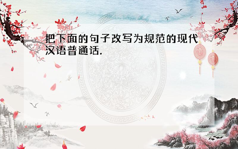把下面的句子改写为规范的现代汉语普通话.