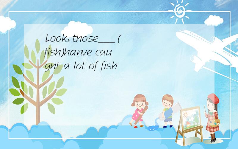 Look,those___(fish)hanve caught a lot of fish