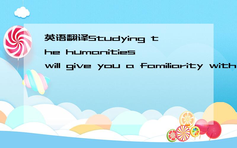 英语翻译Studying the humanities will give you a familiarity with
