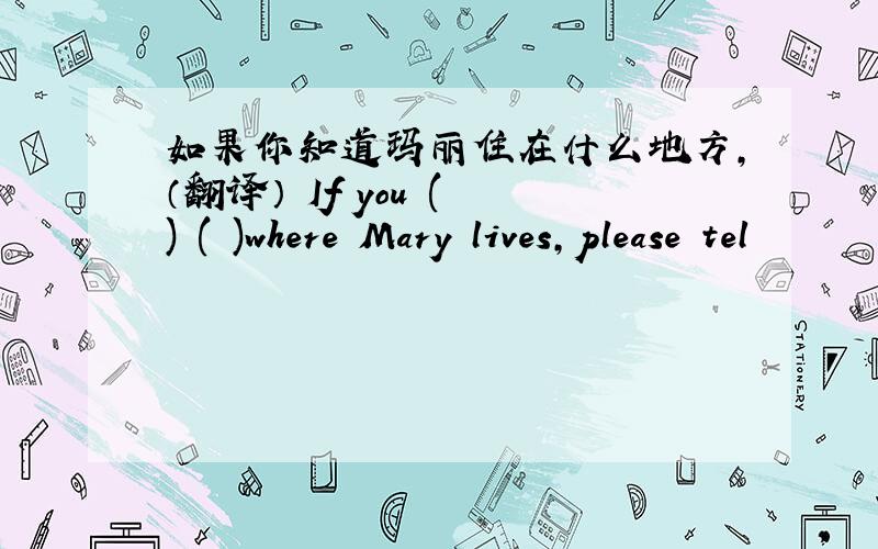 如果你知道玛丽住在什么地方,（翻译） If you ( ) ( )where Mary lives,please tel