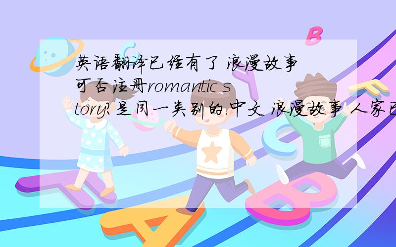 英语翻译已经有了 浪漫故事 可否注册romantic story?是同一类别的.中文 浪漫故事 人家已经注册了 roma
