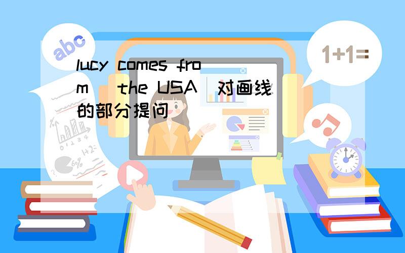 lucy comes from (the USA)对画线的部分提问