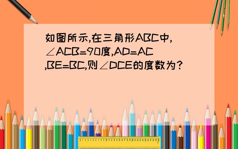 如图所示,在三角形ABC中,∠ACB=90度,AD=AC,BE=BC,则∠DCE的度数为?