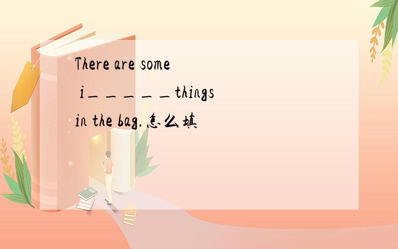 There are some i_____things in the bag.怎么填