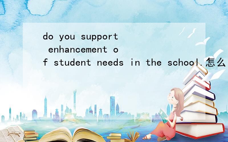 do you support enhancement of student needs in the school.怎么