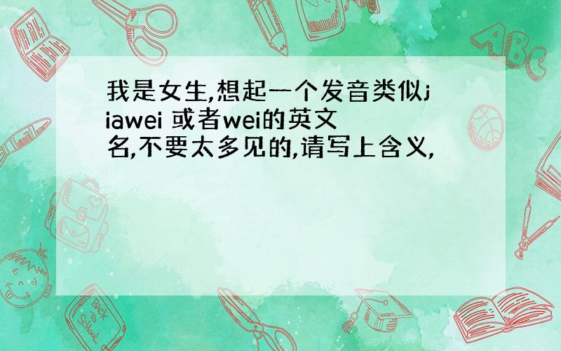 我是女生,想起一个发音类似jiawei 或者wei的英文名,不要太多见的,请写上含义,