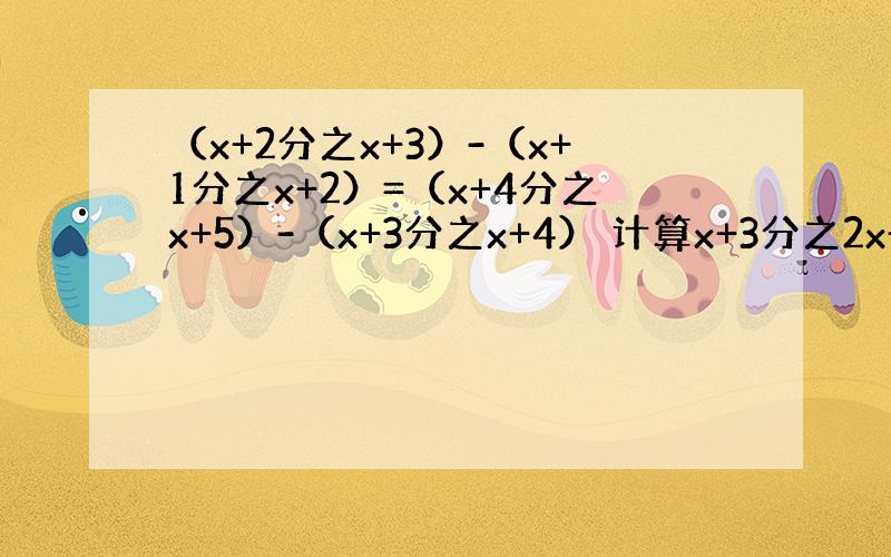 （x+2分之x+3）-（x+1分之x+2）=（x+4分之x+5）-（x+3分之x+4） 计算x+3分之2x+9-x-3分