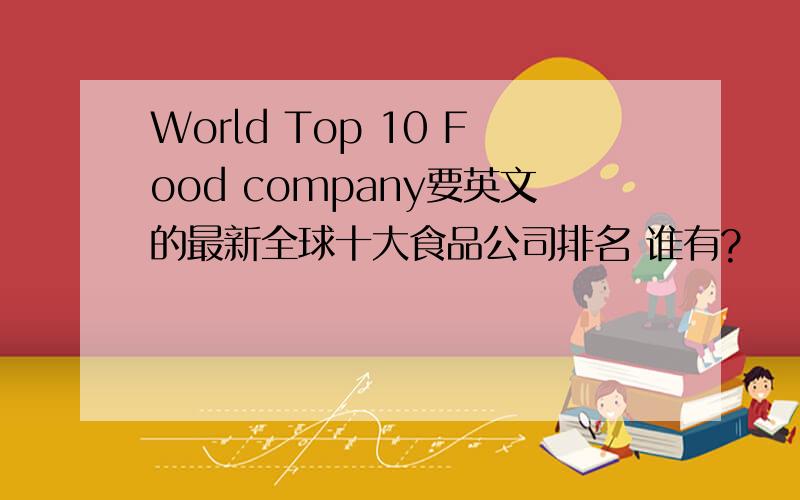 World Top 10 Food company要英文的最新全球十大食品公司排名 谁有?