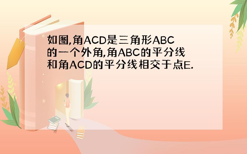 如图,角ACD是三角形ABC的一个外角,角ABC的平分线和角ACD的平分线相交于点E.