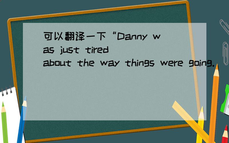 可以翻译一下“Danny was just tired about the way things were going.