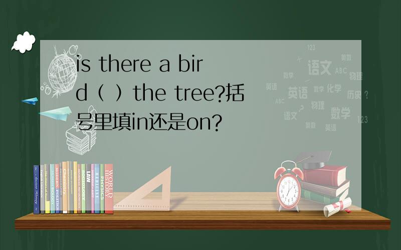 is there a bird（ ）the tree?括号里填in还是on?