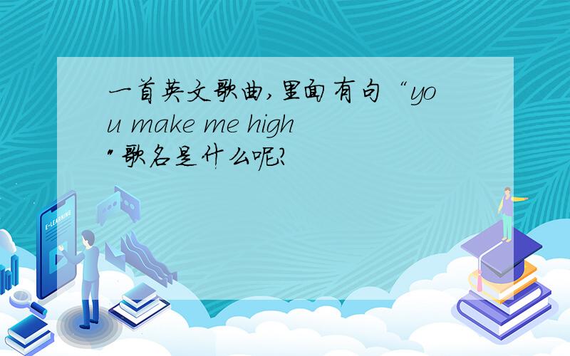 一首英文歌曲,里面有句“you make me high