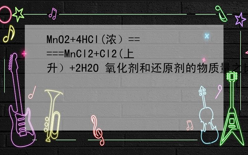 MnO2+4HCl(浓）=====MnCl2+Cl2(上升）+2H2O 氧化剂和还原剂的物质量之比是多少