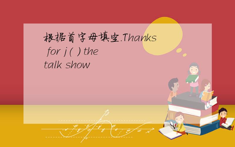 根据首字母填空.Thanks for j( ) the talk show