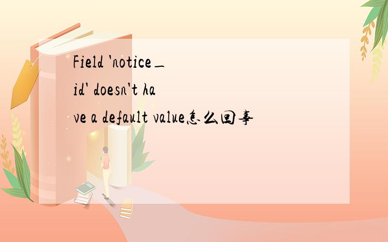 Field 'notice_id' doesn't have a default value怎么回事