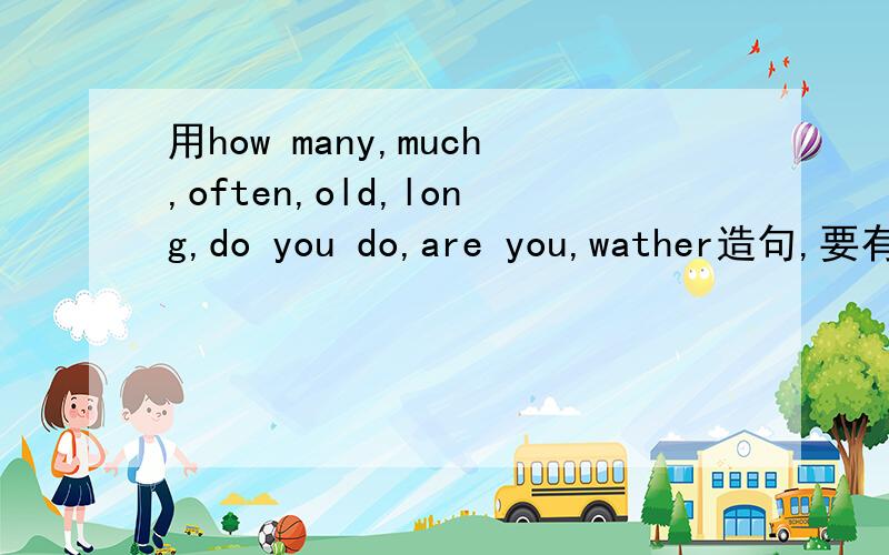 用how many,much,often,old,long,do you do,are you,wather造句,要有答