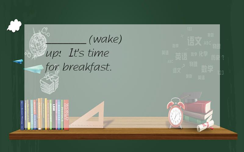 _______(wake) up! It's time for breakfast.