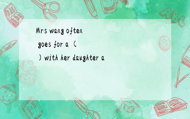Mrs wang often goes for a ( )with her daughter a