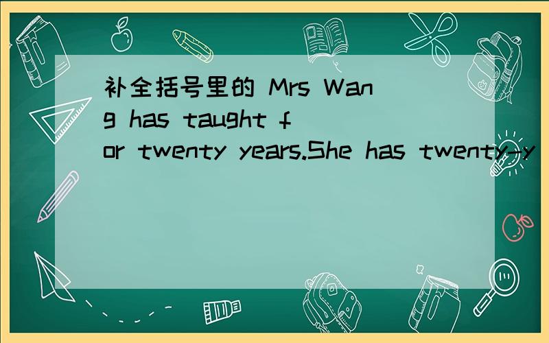 补全括号里的 Mrs Wang has taught for twenty years.She has twenty-y