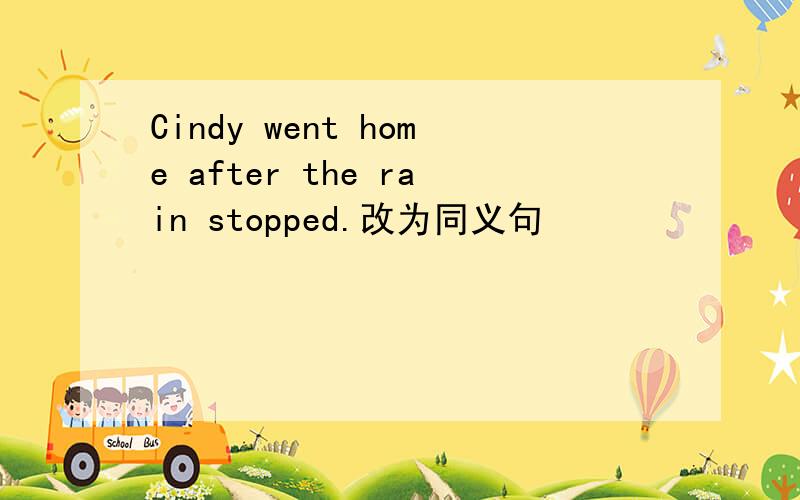 Cindy went home after the rain stopped.改为同义句