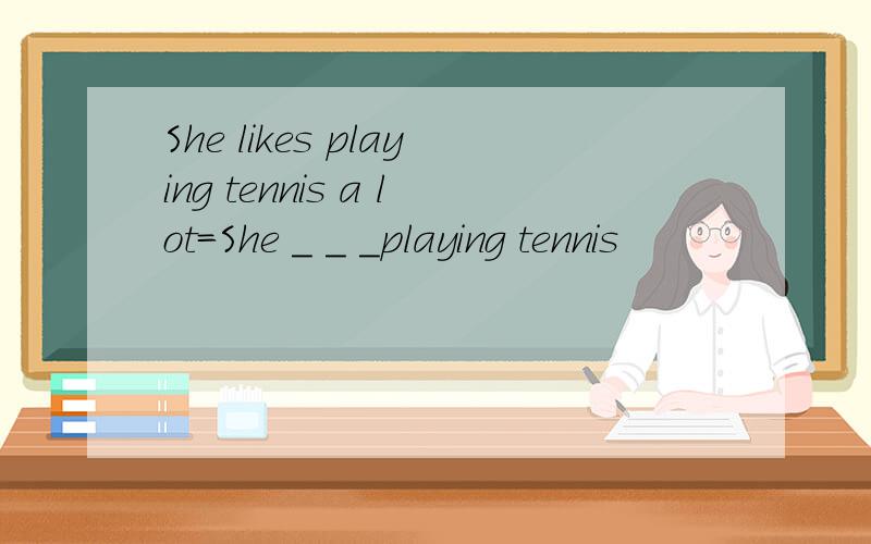 She likes playing tennis a lot=She _ _ _playing tennis