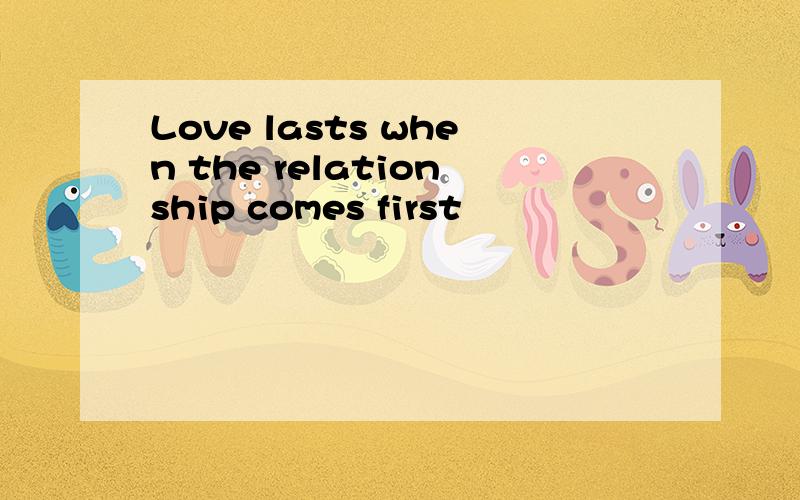 Love lasts when the relationship comes first