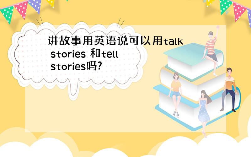 讲故事用英语说可以用talk stories 和tell stories吗?