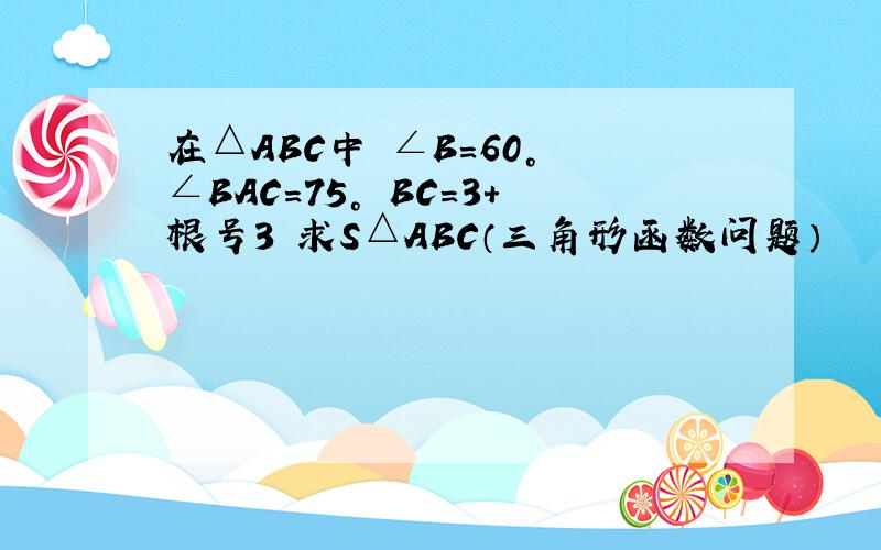 在△ABC中 ∠B=60° ∠BAC=75° BC=3+根号3 求S△ABC（三角形函数问题）