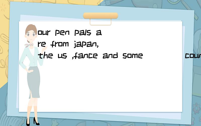 our pen pals are from japan,the us ,fance and some ____count