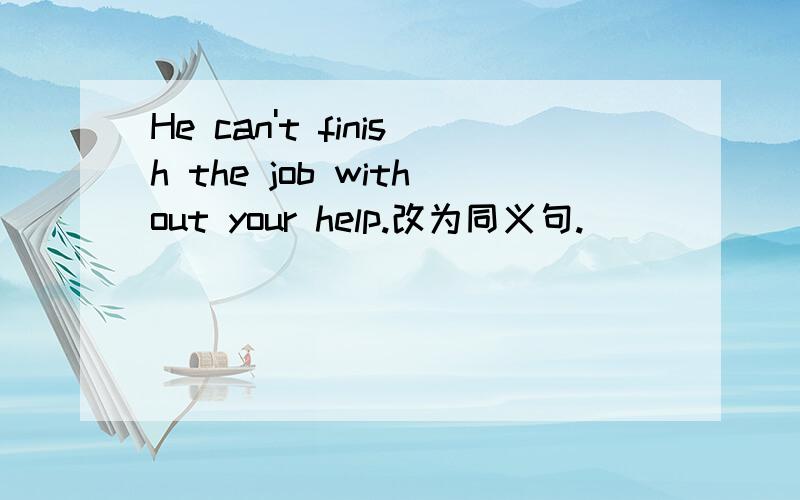 He can't finish the job without your help.改为同义句.