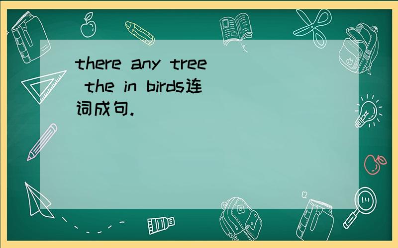 there any tree the in birds连词成句.